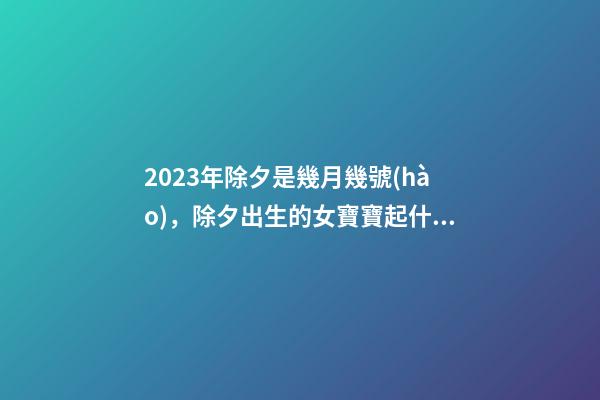 2023年除夕是幾月幾號(hào)，除夕出生的女寶寶起什么名字好