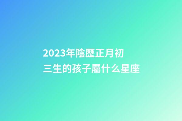 2023年陰歷正月初三生的孩子屬什么星座-第1張-星座運勢-玄機派