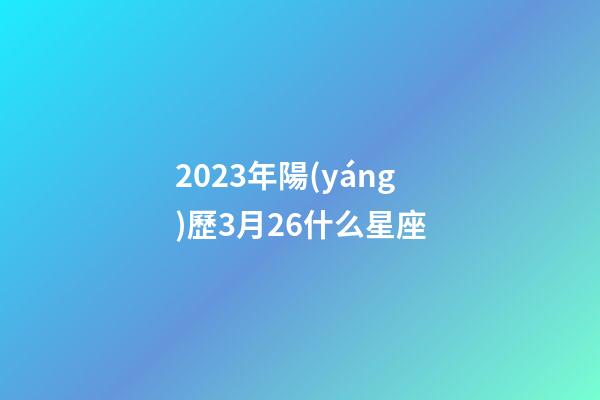 2023年陽(yáng)歷3月26什么星座-第1張-星座運(yùn)勢(shì)-玄機(jī)派