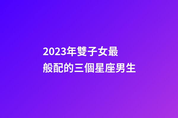 2023年雙子女最般配的三個星座男生-第1張-星座運勢-玄機派