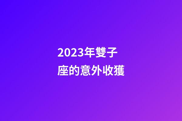 2023年雙子座的意外收獲-第1張-星座運勢-玄機派