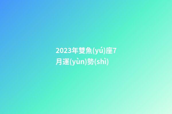 2023年雙魚(yú)座7月運(yùn)勢(shì)-第1張-星座運(yùn)勢(shì)-玄機(jī)派