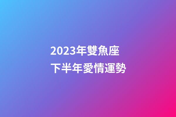 2023年雙魚座下半年愛情運勢-第1張-星座運勢-玄機派