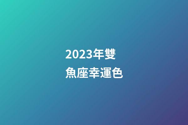 2023年雙魚座幸運色-第1張-星座運勢-玄機派