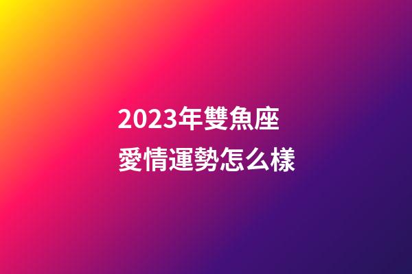 2023年雙魚座愛情運勢怎么樣-第1張-星座運勢-玄機派