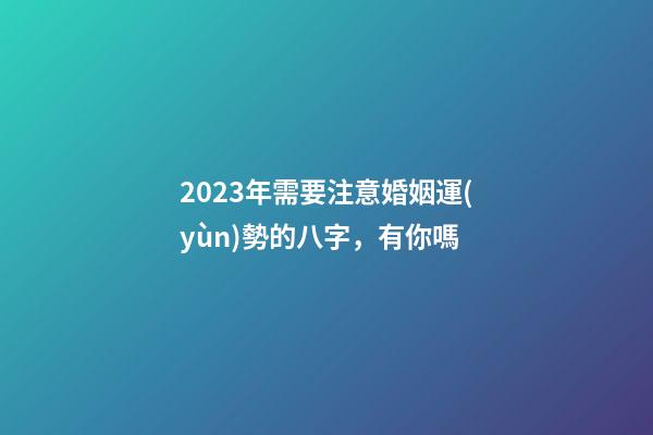 2023年需要注意婚姻運(yùn)勢的八字，有你嗎