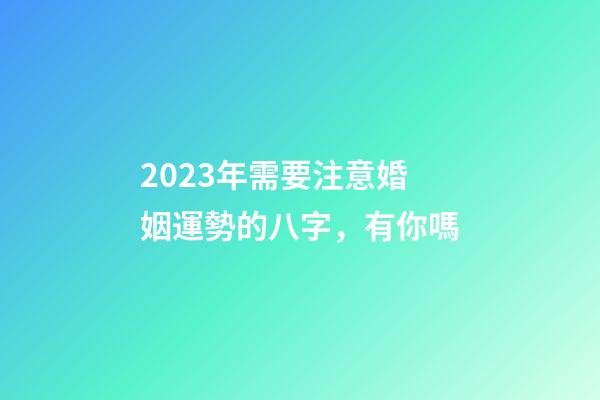 2023年需要注意婚姻運勢的八字，有你嗎