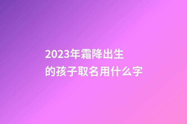 2023年霜降出生的孩子取名用什么字