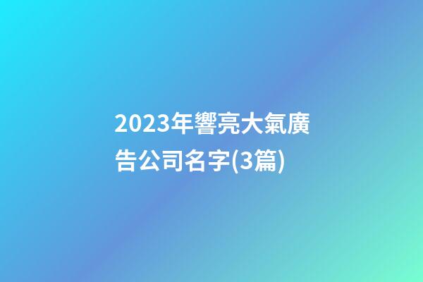 2023年響亮大氣廣告公司名字(3篇)-第1張-公司起名-玄機(jī)派