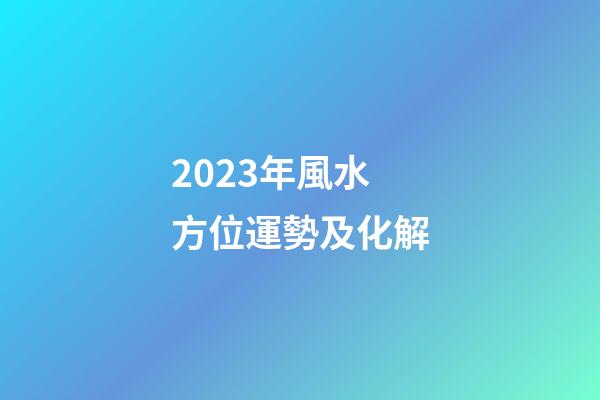 2023年風水方位運勢及化解