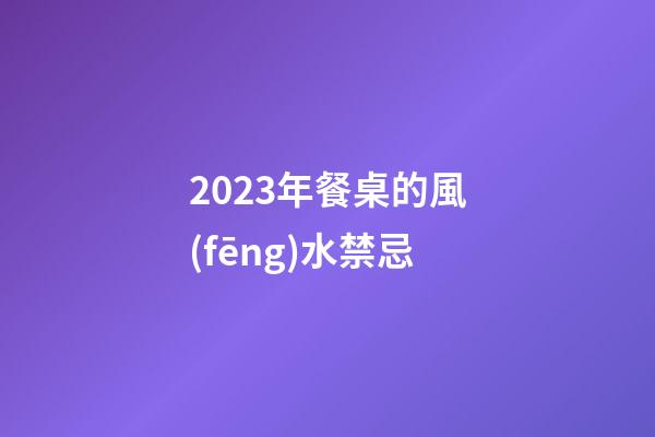 2023年餐桌的風(fēng)水禁忌