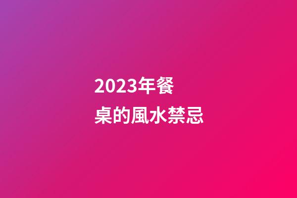2023年餐桌的風水禁忌