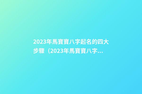 2023年馬寶寶八字起名的四大步驟（2023年馬寶寶八字起名的四大步驟是什么）