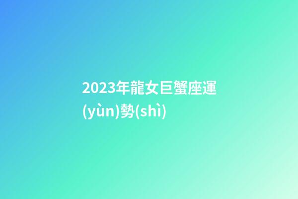 2023年龍女巨蟹座運(yùn)勢(shì)-第1張-星座運(yùn)勢(shì)-玄機(jī)派