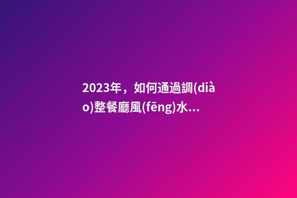 2023年，如何通過調(diào)整餐廳風(fēng)水增旺福祿壽？