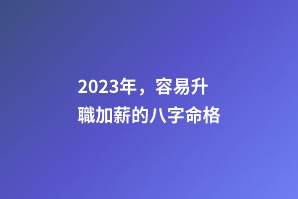 2023年，容易升職加薪的八字命格