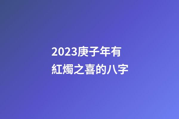 2023庚子年有紅燭之喜的八字