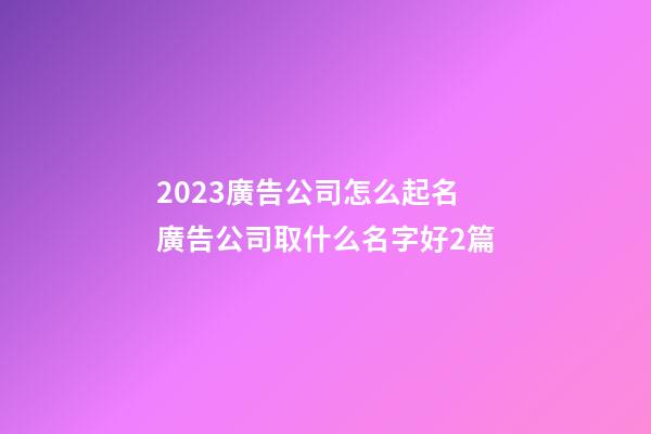 2023廣告公司怎么起名廣告公司取什么名字好2篇-第1張-公司起名-玄機派