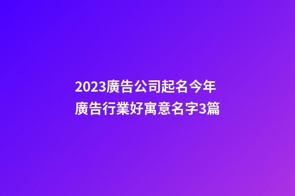 2023廣告公司起名今年廣告行業好寓意名字3篇-第1張-公司起名-玄機派