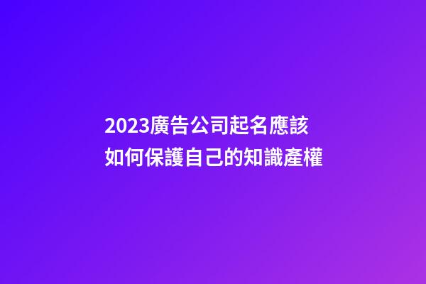 2023廣告公司起名應該如何保護自己的知識產權-第1張-公司起名-玄機派