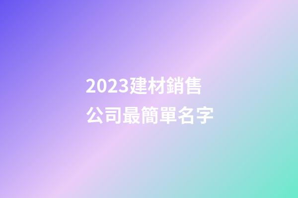 2023建材銷售公司最簡單名字-第1張-公司起名-玄機派