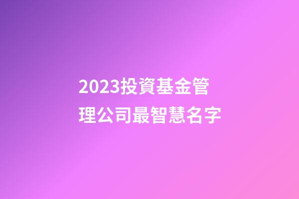 2023投資基金管理公司最智慧名字-第1張-公司起名-玄機派