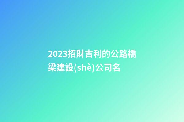 2023招財吉利的公路橋梁建設(shè)公司名-第1張-公司起名-玄機派