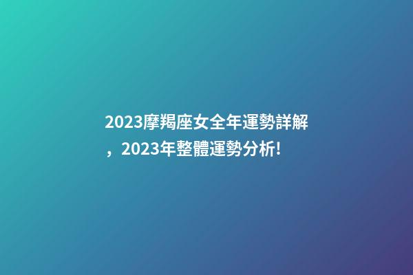 2023摩羯座女全年運勢詳解，2023年整體運勢分析!-第1張-觀點-玄機派