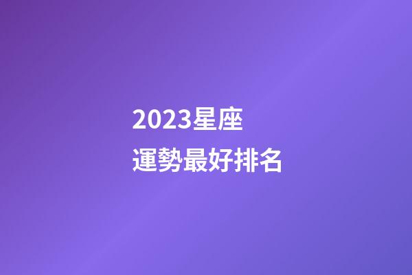 2023星座運勢最好排名（十二星座運氣排名）-第1張-星座運勢-玄機派