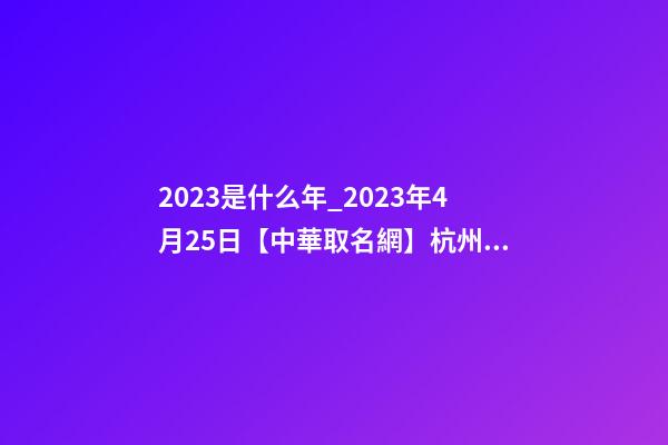 2023是什么年_2023年4月25日【中華取名網】杭州XXX科技有限公司簽約-第1張-公司起名-玄機派