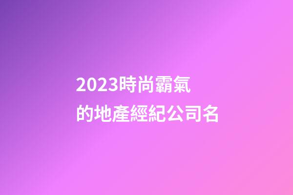 2023時尚霸氣的地產經紀公司名-第1張-公司起名-玄機派