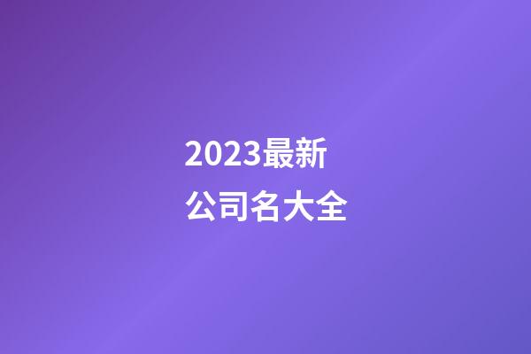2023最新公司名大全-第1張-公司起名-玄機派
