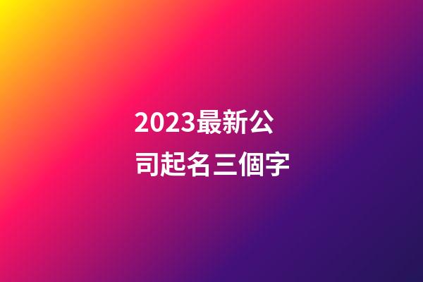 2023最新公司起名三個字