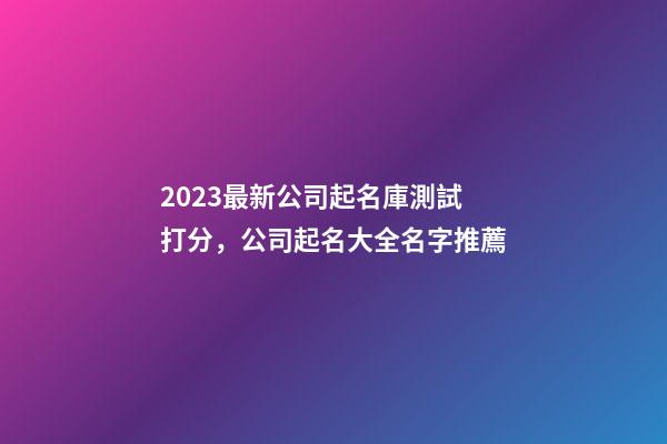 2023最新公司起名庫測試打分，公司起名大全名字推薦-第1張-公司起名-玄機(jī)派
