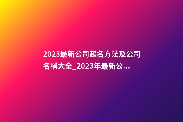 2023最新公司起名方法及公司名稱大全_2023年最新公司命名方法及公司名稱-第1張-公司起名-玄機派