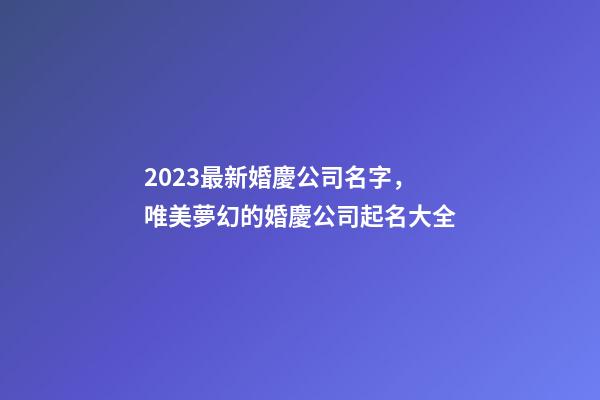 2023最新婚慶公司名字，唯美夢幻的婚慶公司起名大全-第1張-公司起名-玄機派