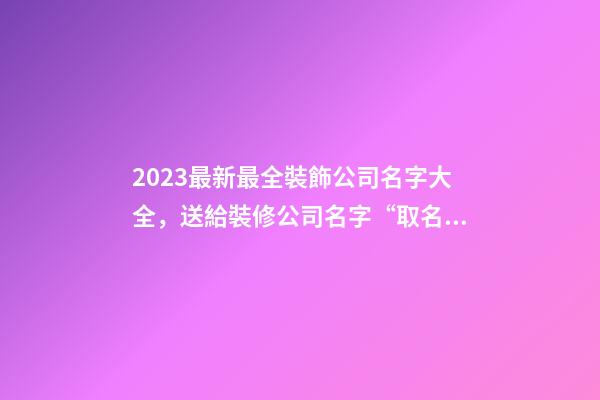 2023最新最全裝飾公司名字大全，送給裝修公司名字“取名文案社”