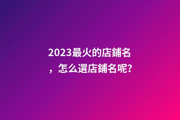 2023最火的店鋪名，怎么選店鋪名呢？-第1張-店鋪起名-玄機派