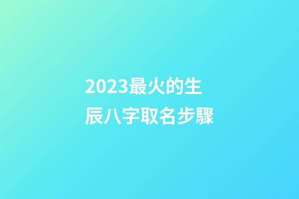 2023最火的生辰八字取名步驟
