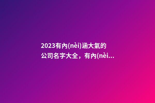 2023有內(nèi)涵大氣的公司名字大全，有內(nèi)涵大氣的公司起名用字推薦注意事項？-第1張-公司起名-玄機派