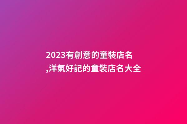 2023有創意的童裝店名,洋氣好記的童裝店名大全-第1張-店鋪起名-玄機派