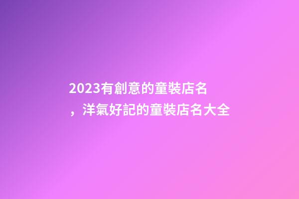 2023有創意的童裝店名，洋氣好記的童裝店名大全-第1張-店鋪起名-玄機派