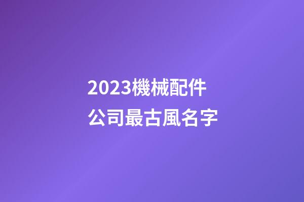 2023機械配件公司最古風名字-第1張-公司起名-玄機派