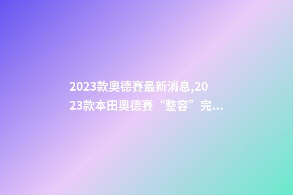 2023款奧德賽最新消息,2023款本田奧德賽“整容”完成-第1張-觀點-玄機派