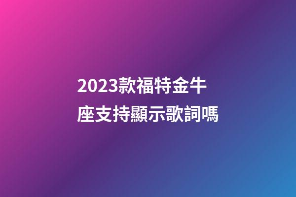 2023款福特金牛座支持顯示歌詞嗎-第1張-星座運勢-玄機派