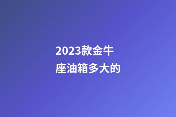 2023款金牛座油箱多大的