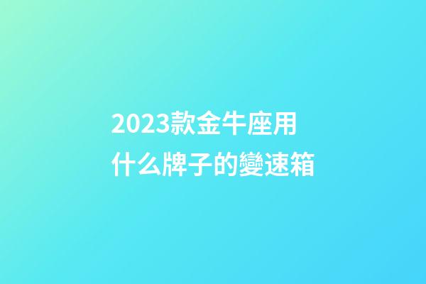 2023款金牛座用什么牌子的變速箱