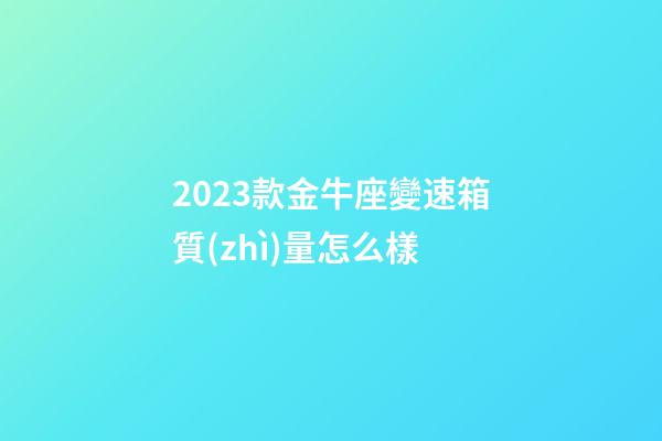 2023款金牛座變速箱質(zhì)量怎么樣