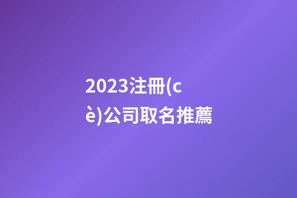 2023注冊(cè)公司取名推薦-第1張-公司起名-玄機(jī)派