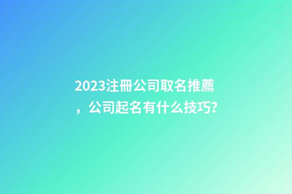 2023注冊公司取名推薦，公司起名有什么技巧？